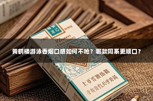 黄鹤楼游泳香烟口感如何不呛？哪款同系更顺口？