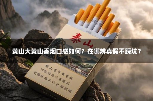 黄山大黄山香烟口感如何？在哪辨真假不踩坑？