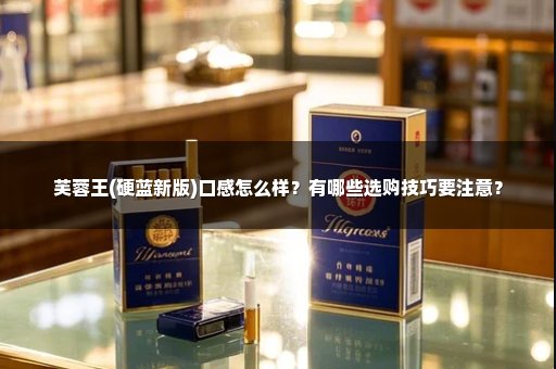 芙蓉王(硬蓝新版)口感怎么样？有哪些选购技巧要注意？